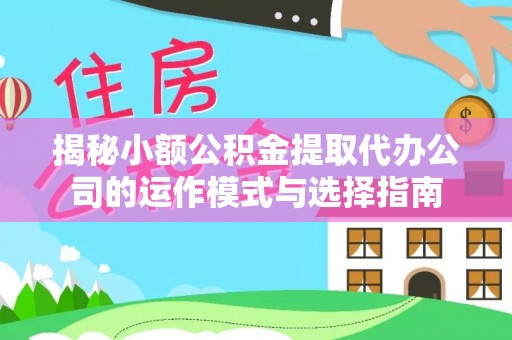 文登揭秘小额公积金提取代办公司的运作模式与选择指南