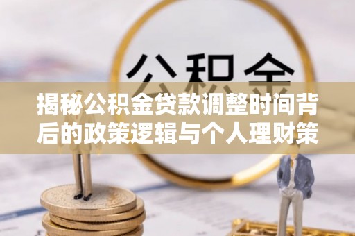 文登揭秘公积金贷款调整时间背后的政策逻辑与个人理财策略