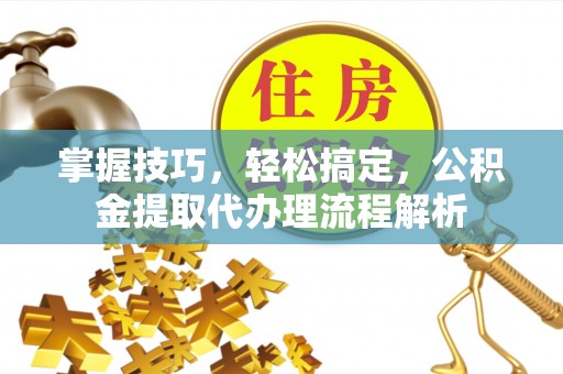 文登掌握技巧，轻松搞定，公积金提取代办理流程解析
