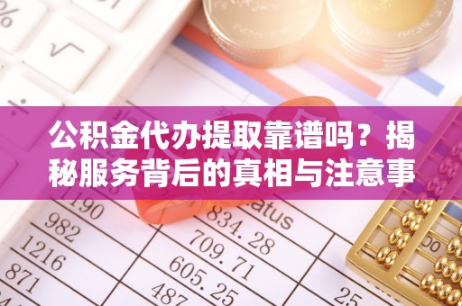 文登公积金代办提取靠谱吗？揭秘服务背后的真相与注意事项