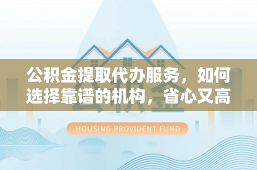 文登公积金提取代办服务，如何选择靠谱的机构，省心又高效
