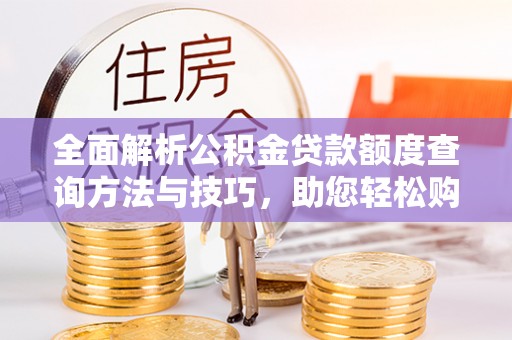文登全面解析公积金贷款额度查询方法与技巧，助您轻松购房
