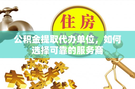 文登公积金提取代办单位，如何选择可靠的服务商