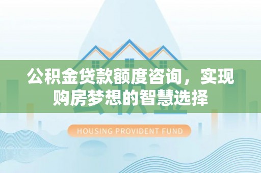 文登公积金贷款额度咨询，实现购房梦想的智慧选择