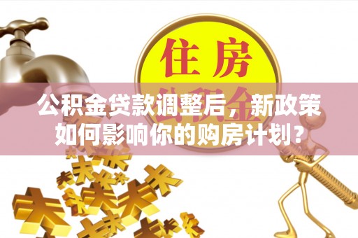 文登公积金贷款调整后，新政策如何影响你的购房计划？
