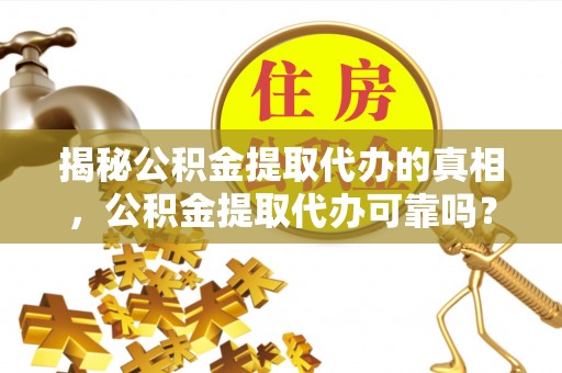 文登揭秘公积金提取代办的真相，公积金提取代办可靠吗？