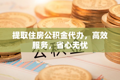 文登提取住房公积金代办，高效服务，省心无忧