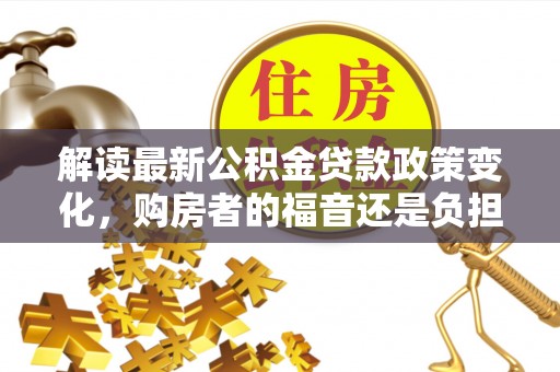 文登解读最新公积金贷款政策变化，购房者的福音还是负担？