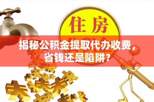文登揭秘公积金提取代办收费，省钱还是陷阱？