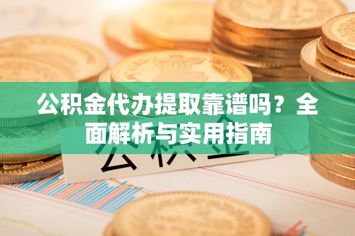 文登公积金代办提取靠谱吗？全面解析与实用指南