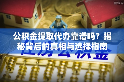 文登公积金提取代办靠谱吗？揭秘背后的真相与选择指南