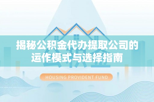 文登揭秘公积金代办提取公司的运作模式与选择指南