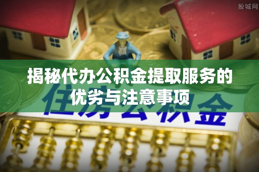 文登揭秘代办公积金提取服务的优劣与注意事项