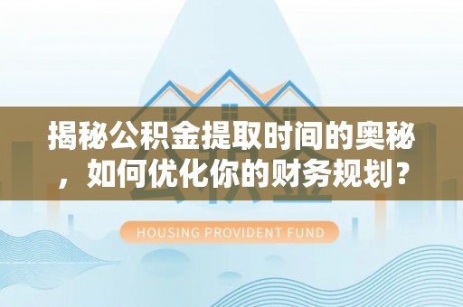 文登揭秘公积金提取时间的奥秘，如何优化你的财务规划？