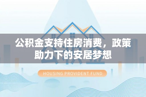 文登公积金支持住房消费，政策助力下的安居梦想