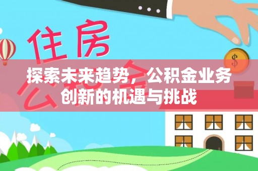 文登探索未来趋势，公积金业务创新的机遇与挑战