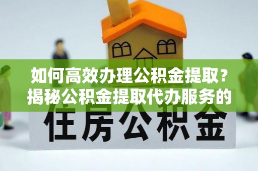 文登如何高效办理公积金提取？揭秘公积金提取代办服务的优势与注意事项