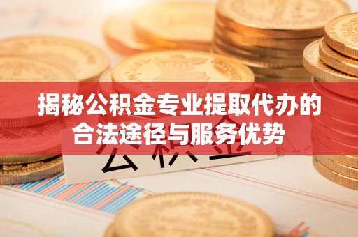 文登揭秘公积金专业提取代办的合法途径与服务优势