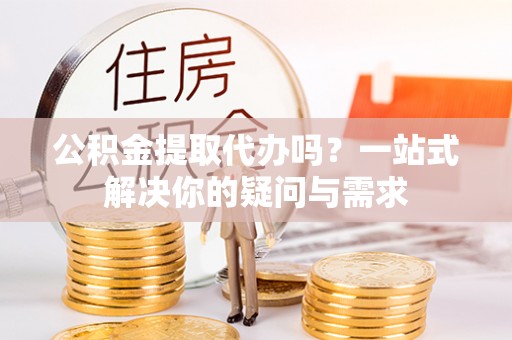 文登公积金提取代办吗？一站式解决你的疑问与需求