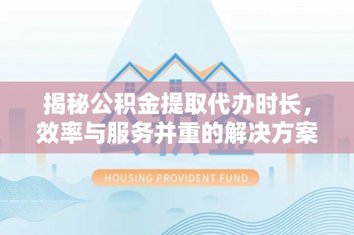 文登揭秘公积金提取代办时长，效率与服务并重的解决方案