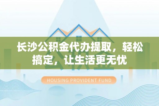 文登长沙公积金代办提取，轻松搞定，让生活更无忧