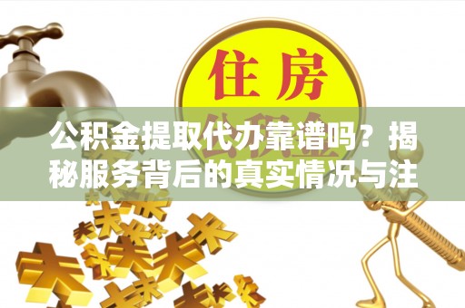 文登公积金提取代办靠谱吗？揭秘服务背后的真实情况与注意事项