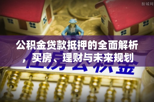 文登公积金贷款抵押的全面解析，买房、理财与未来规划