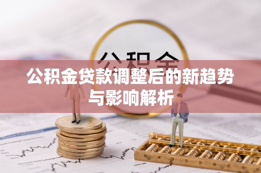 文登公积金贷款调整后的新趋势与影响解析