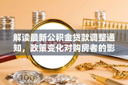 文登解读最新公积金贷款调整通知，政策变化对购房者的影响与应对策略