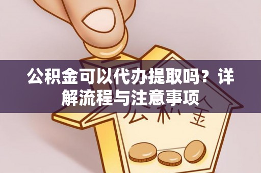 文登公积金可以代办提取吗？详解流程与注意事项