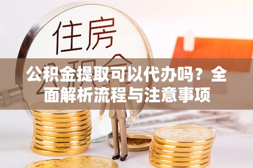 文登公积金提取可以代办吗？全面解析流程与注意事项