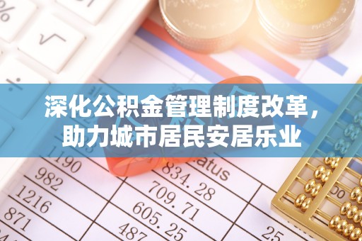文登深化公积金管理制度改革，助力城市居民安居乐业