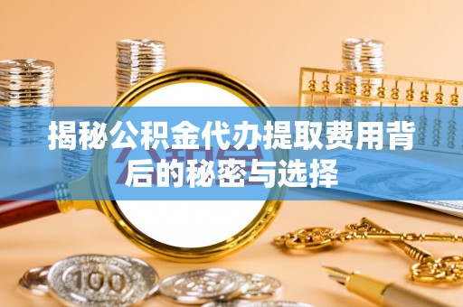 文登揭秘公积金代办提取费用背后的秘密与选择