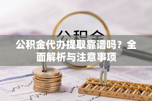 文登公积金代办提取靠谱吗？全面解析与注意事项