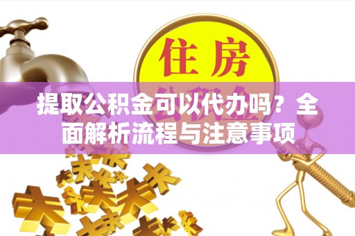 文登提取公积金可以代办吗？全面解析流程与注意事项