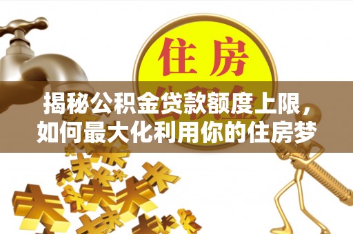 文登揭秘公积金贷款额度上限，如何最大化利用你的住房梦？
