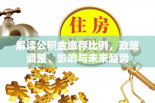 文登解读公积金缴存比例，政策调整、影响与未来趋势