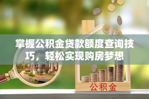 文登掌握公积金贷款额度查询技巧，轻松实现购房梦想