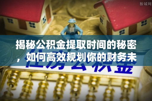 文登揭秘公积金提取时间的秘密，如何高效规划你的财务未来