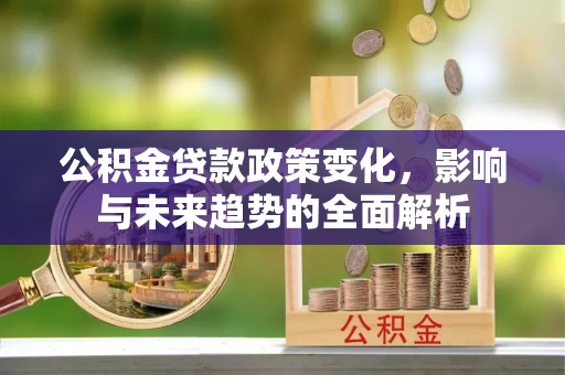 文登公积金贷款政策变化，影响与未来趋势的全面解析