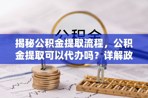文登揭秘公积金提取流程，公积金提取可以代办吗？详解政策与实操技巧