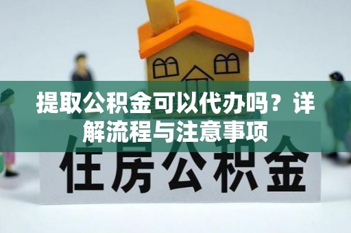 文登提取公积金可以代办吗？详解流程与注意事项