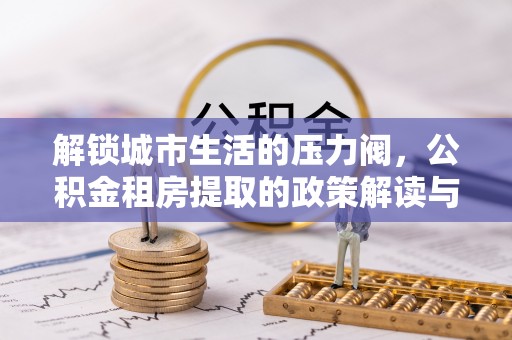 文登解锁城市生活的压力阀，公积金租房提取的政策解读与实践指南