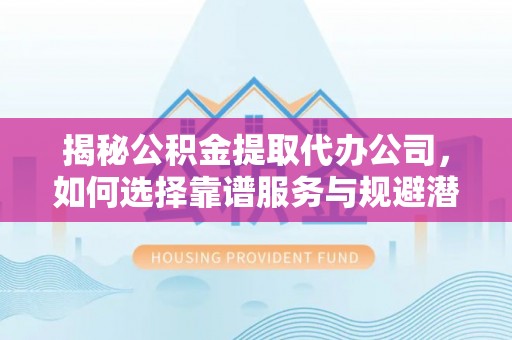 文登揭秘公积金提取代办公司，如何选择靠谱服务与规避潜在风险