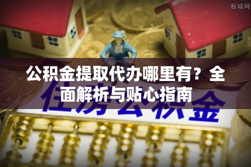 文登公积金提取代办哪里有？全面解析与贴心指南
