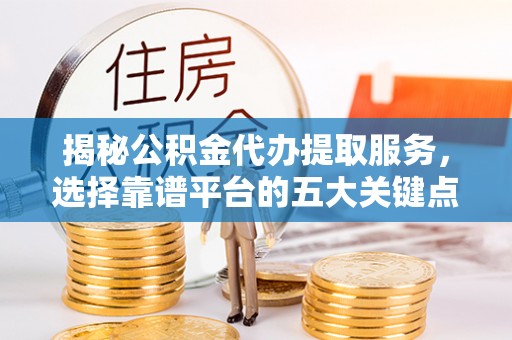 文登揭秘公积金代办提取服务，选择靠谱平台的五大关键点