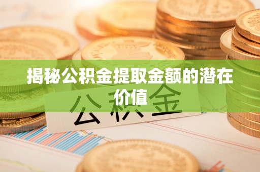 文登揭秘公积金提取金额的潜在价值