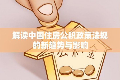 文登解读中国住房公积政策法规的新趋势与影响