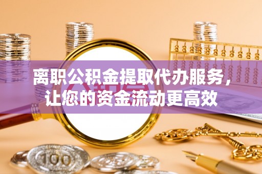 文登离职公积金提取代办服务，让您的资金流动更高效