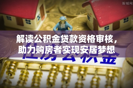 文登解读公积金贷款资格审核，助力购房者实现安居梦想